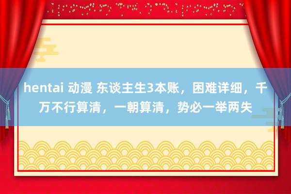 hentai 动漫 东谈主生3本账，困难详细，千万不行算清，一朝算清，势必一举两失