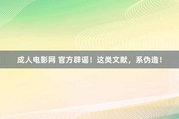 成人电影网 官方辟谣！这类文献，系伪造！
