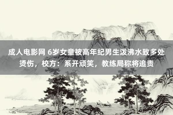 成人电影网 6岁女童被高年纪男生泼沸水致多处烫伤，校方：系开顽笑，教练局称将追责