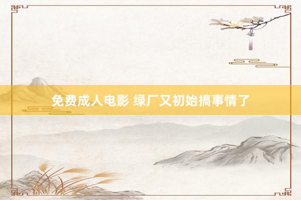 免费成人电影 绿厂又初始搞事情了