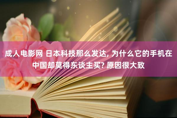 成人电影网 日本科技那么发达， 为什么它的手机在中国却莫得东谈主买? 原因很大致