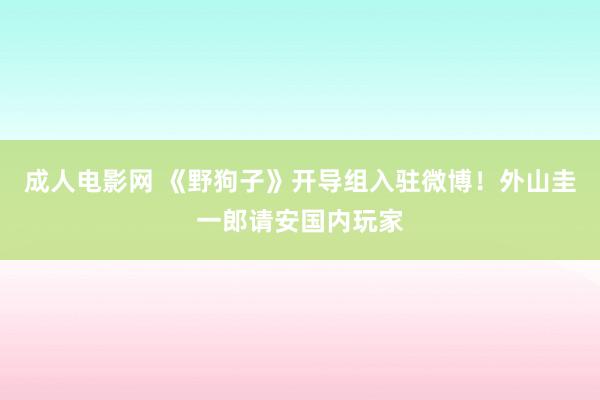 成人电影网 《野狗子》开导组入驻微博！外山圭一郎请安国内玩家