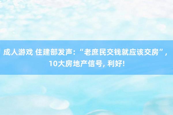 成人游戏 住建部发声: “老庶民交钱就应该交房”， 10大房地产信号， 利好!