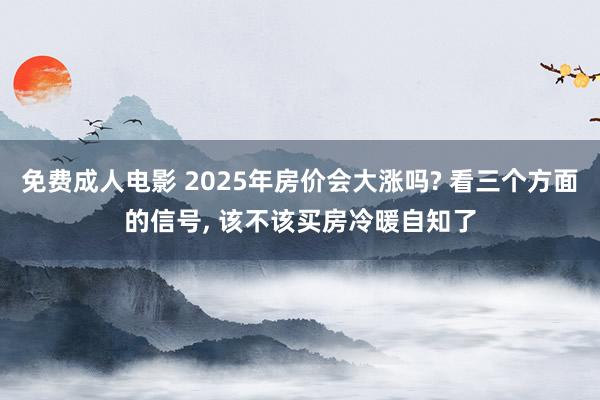 免费成人电影 2025年房价会大涨吗? 看三个方面的信号， 该不该买房冷暖自知了