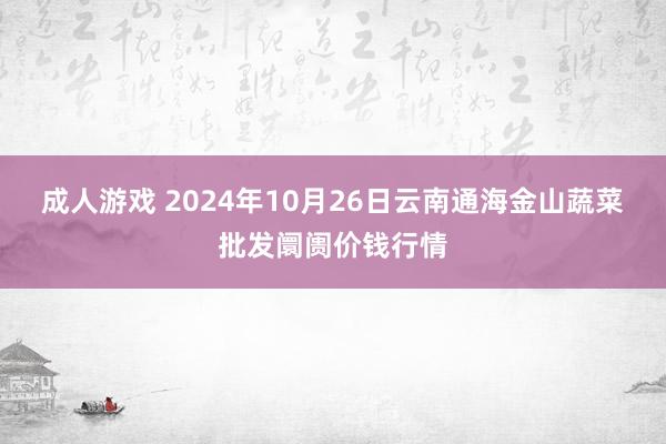 成人游戏 2024年10月26日云南通海金山蔬菜批发阛阓价钱行情