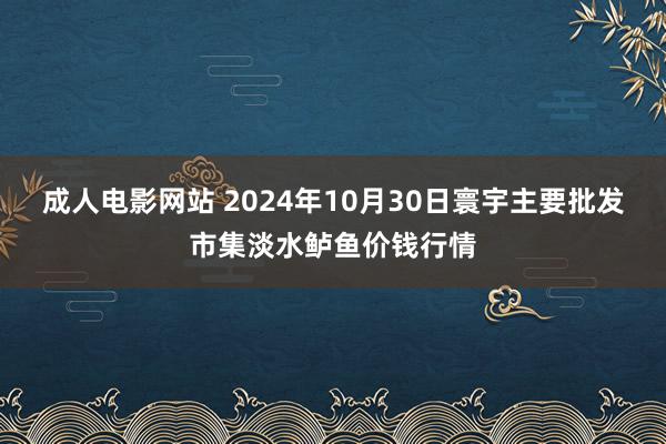 成人电影网站 2024年10月30日寰宇主要批发市集淡水鲈鱼价钱行情
