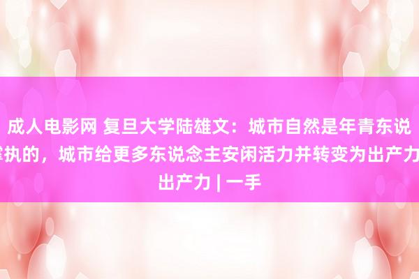 成人电影网 复旦大学陆雄文：城市自然是年青东说念主撑执的，城市给更多东说念主安闲活力并转变为出产力 | 一手