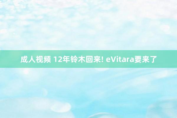 成人视频 12年铃木回来! eVitara要来了