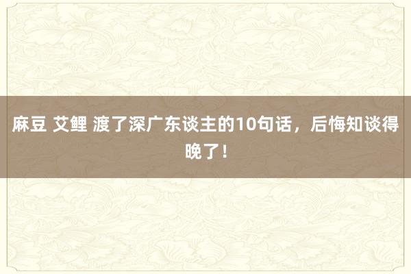 麻豆 艾鲤 渡了深广东谈主的10句话,后悔知谈得晚了!