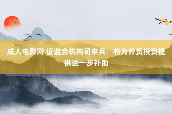 成人电影网 证监会机构司申兵：将为外资投资提供进一步补助