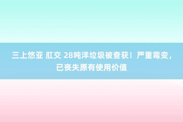 三上悠亚 肛交 28吨洋垃圾被查获！严重霉变，已丧失原有使用价值