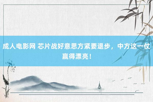 成人电影网 芯片战好意思方紧要退步，中方这一仗赢得漂亮！