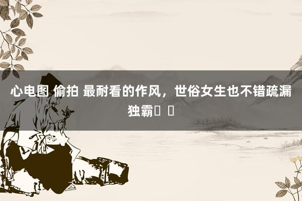 心电图 偷拍 最耐看的作风，世俗女生也不错疏漏独霸❗️