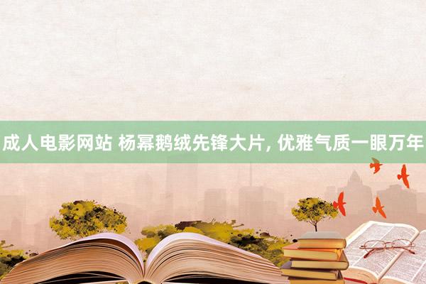 成人电影网站 杨幂鹅绒先锋大片， 优雅气质一眼万年