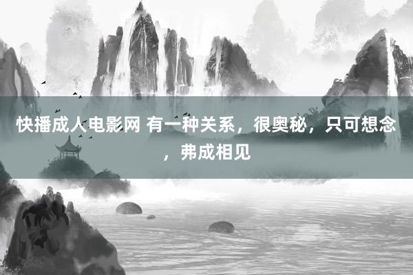 快播成人电影网 有一种关系，很奥秘，只可想念，弗成相见