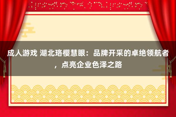 成人游戏 湖北珞樱慧眼：品牌开采的卓绝领航者，点亮企业色泽之路