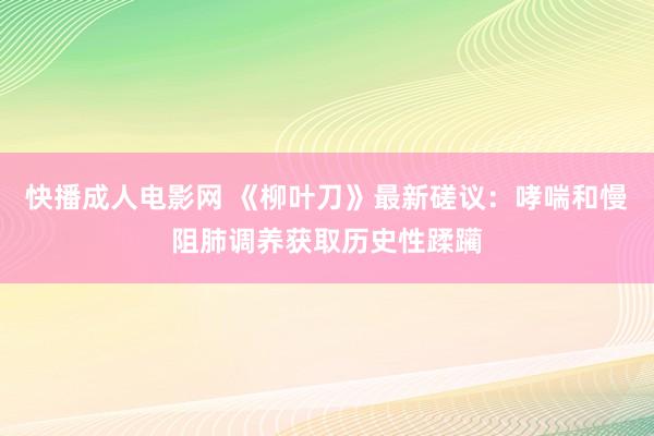 快播成人电影网 《柳叶刀》最新磋议：哮喘和慢阻肺调养获取历史性蹂躏