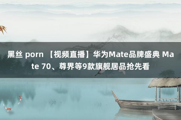 黑丝 porn 【视频直播】华为Mate品牌盛典 Mate 70、尊界等9款旗舰居品抢先看