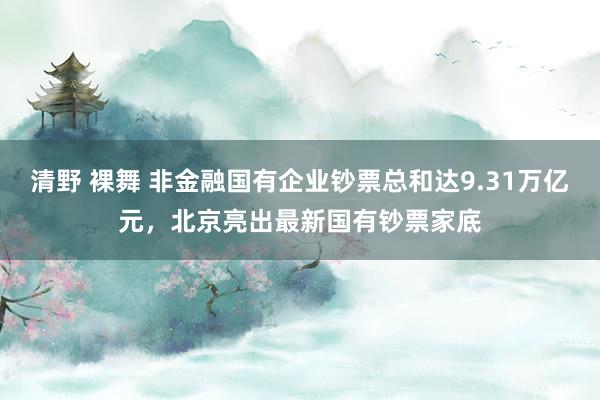 清野 裸舞 非金融国有企业钞票总和达9.31万亿元，北京亮出最新国有钞票家底