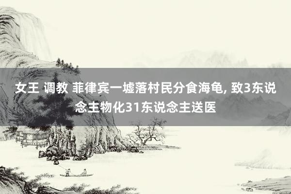 女王 调教 菲律宾一墟落村民分食海龟, 致3东说念主物化31东说念主送医