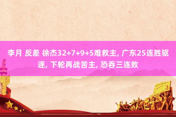 李月 反差 徐杰32+7+9+5难救主， 广东25连胜驱逐， 下轮再战苦主， 恐吞三连败