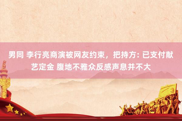 男同 李行亮商演被网友约束，把持方: 已支付献艺定金 腹地不雅众反感声息并不大