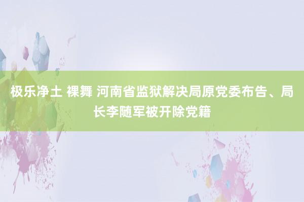 极乐净土 裸舞 河南省监狱解决局原党委布告、局长李随军被开除党籍
