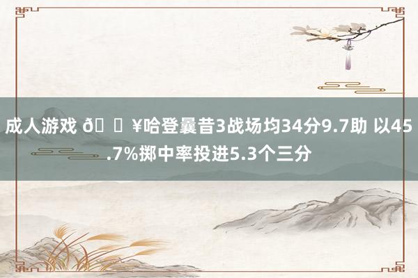 成人游戏 🔥哈登曩昔3战场均34分9.7助 以45.7%掷中率投进5.3个三分