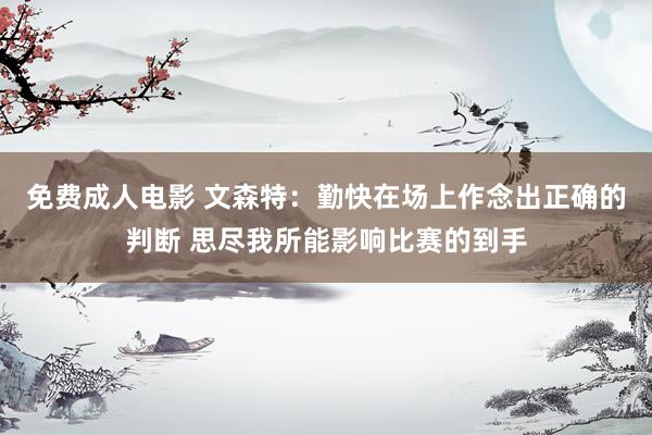 免费成人电影 文森特：勤快在场上作念出正确的判断 思尽我所能影响比赛的到手