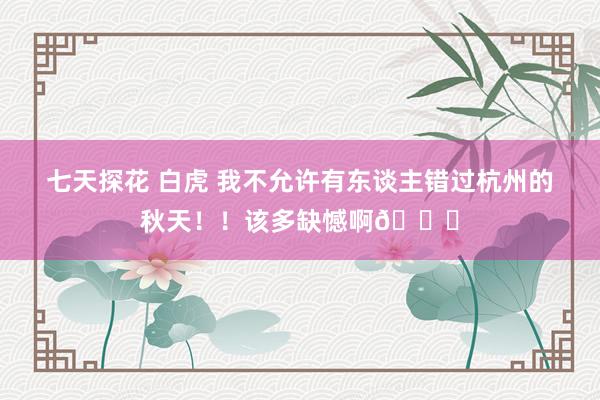 七天探花 白虎 我不允许有东谈主错过杭州的秋天！！该多缺憾啊🍁