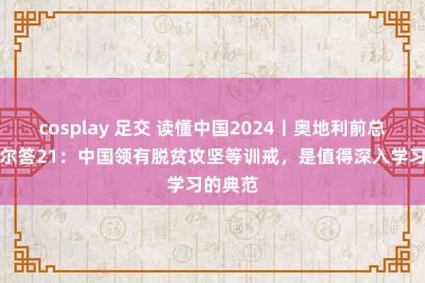 cosplay 足交 读懂中国2024丨奥地利前总理许塞尔答21：中国领有脱贫攻坚等训戒，是值得深入学习的典范
