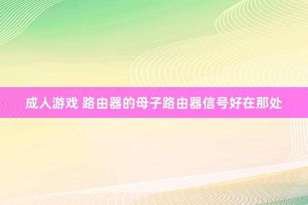 成人游戏 路由器的母子路由器信号好在那处