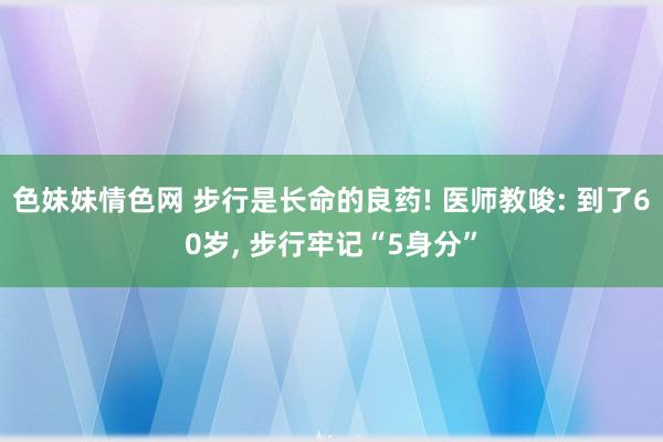 色妹妹情色网 步行是长命的良药! 医师教唆: 到了60岁， 步行牢记“5身分”