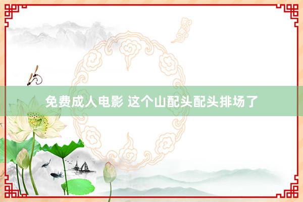 免费成人电影 这个山配头配头排场了