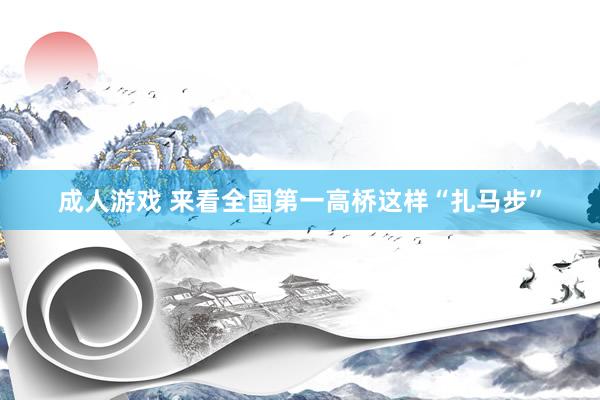 成人游戏 来看全国第一高桥这样“扎马步”