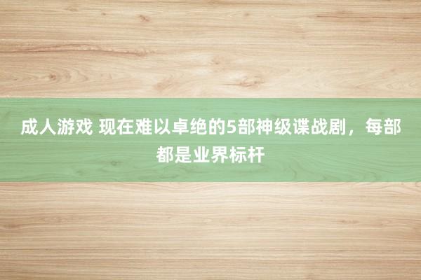 成人游戏 现在难以卓绝的5部神级谍战剧，每部都是业界标杆