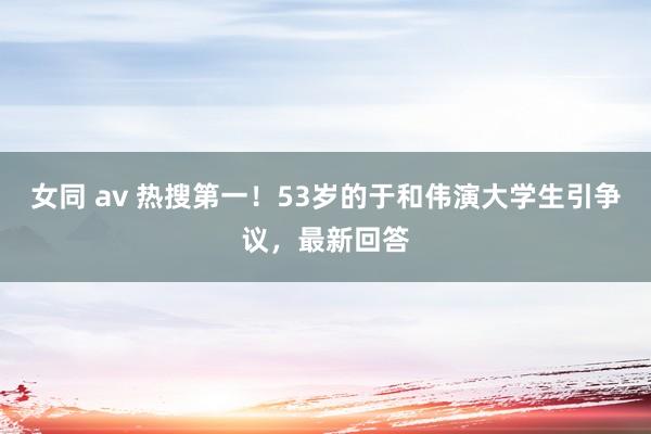 女同 av 热搜第一！53岁的于和伟演大学生引争议，最新回答