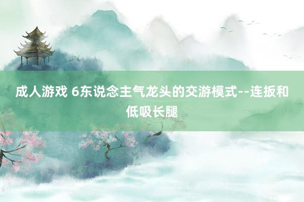 成人游戏 6东说念主气龙头的交游模式--连扳和低吸长腿