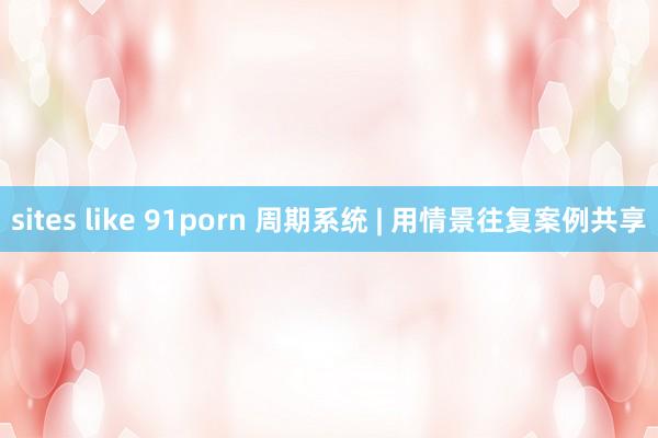 sites like 91porn 周期系统 | 用情景往复案例共享