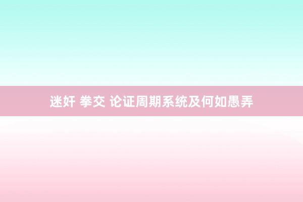 迷奸 拳交 论证周期系统及何如愚弄