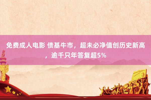 免费成人电影 债基牛市，超未必净值创历史新高，逾千只年答复超5%