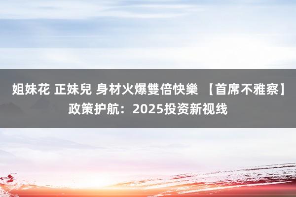姐妹花 正妹兒 身材火爆雙倍快樂 【首席不雅察】政策护航：2025投资新视线