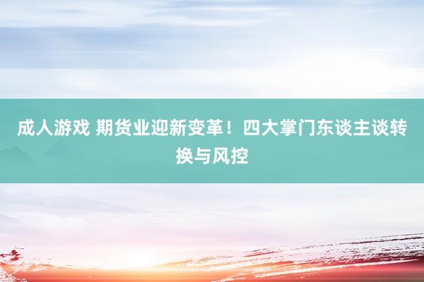 成人游戏 期货业迎新变革！四大掌门东谈主谈转换与风控