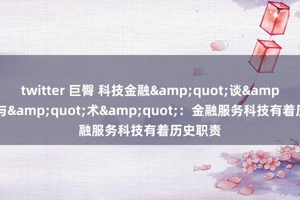 twitter 巨臀 科技金融&quot;谈&quot;与&quot;术&quot;：金融服务科技有着历史职责