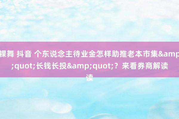 裸舞 抖音 个东说念主待业金怎样助推老本市集&quot;长钱长投&quot;？来看券商解读