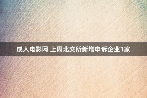 成人电影网 上周北交所新增申诉企业1家