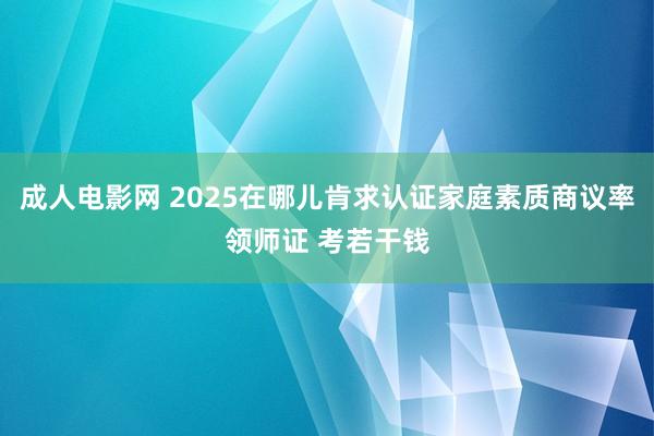 成人电影网 2025在哪儿肯求认证家庭素质商议率领师证 考若干钱