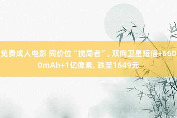 免费成人电影 同价位“搅局者”， 双向卫星短信+6600mAh+1亿像素， 跌至1649元