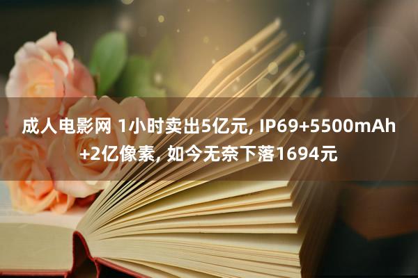 成人电影网 1小时卖出5亿元， IP69+5500mAh+2亿像素， 如今无奈下落1694元