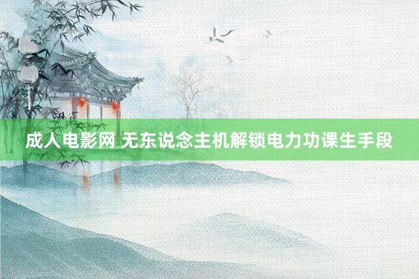 成人电影网 无东说念主机解锁电力功课生手段